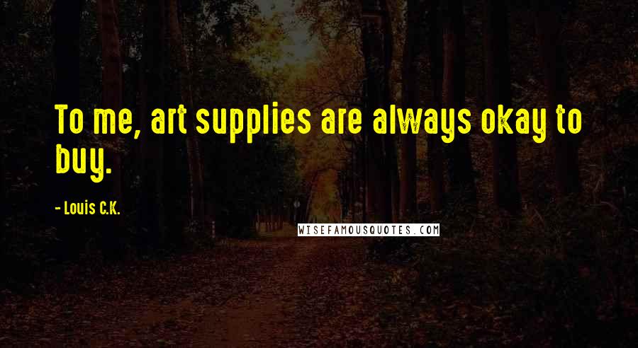 Louis C.K. Quotes: To me, art supplies are always okay to buy.