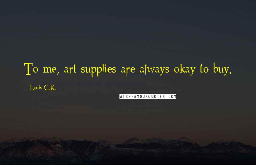 Louis C.K. Quotes: To me, art supplies are always okay to buy.