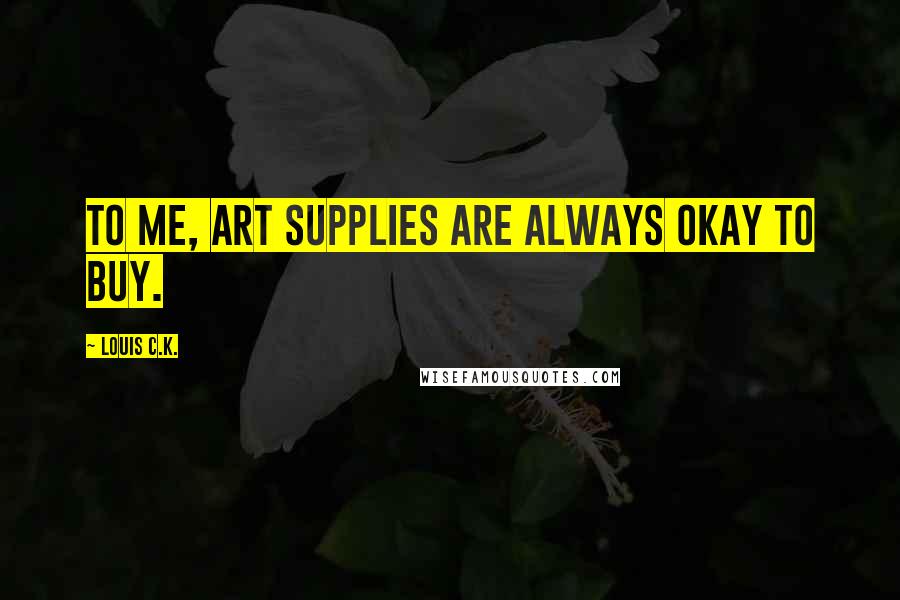 Louis C.K. Quotes: To me, art supplies are always okay to buy.