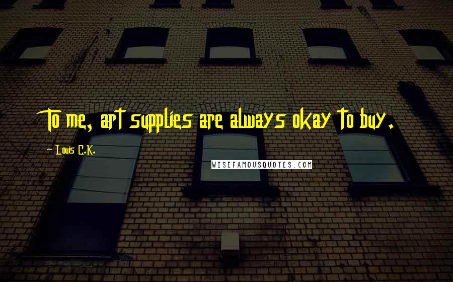 Louis C.K. Quotes: To me, art supplies are always okay to buy.