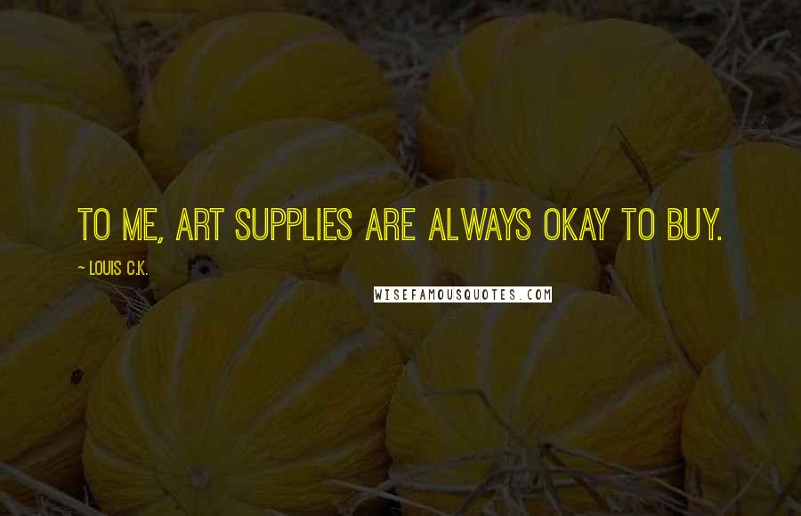 Louis C.K. Quotes: To me, art supplies are always okay to buy.