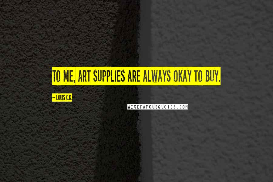 Louis C.K. Quotes: To me, art supplies are always okay to buy.