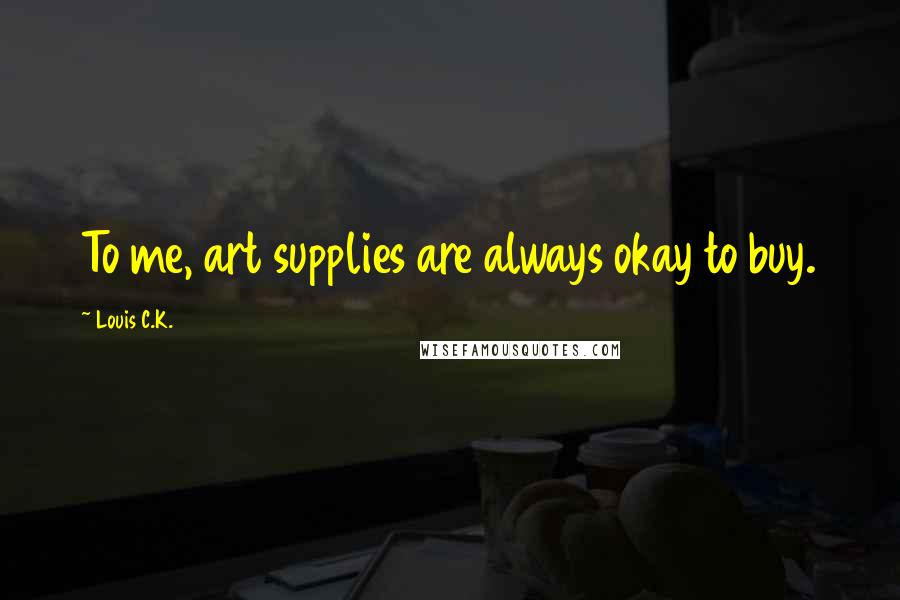 Louis C.K. Quotes: To me, art supplies are always okay to buy.