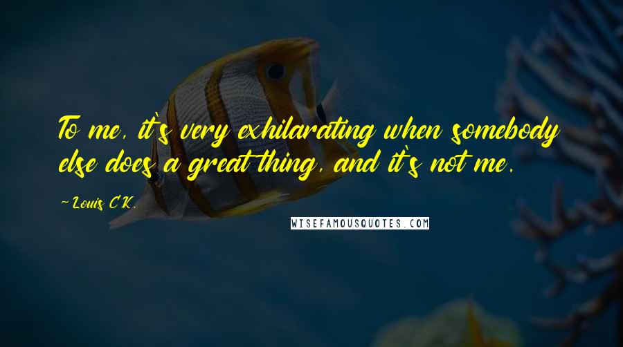 Louis C.K. Quotes: To me, it's very exhilarating when somebody else does a great thing, and it's not me.