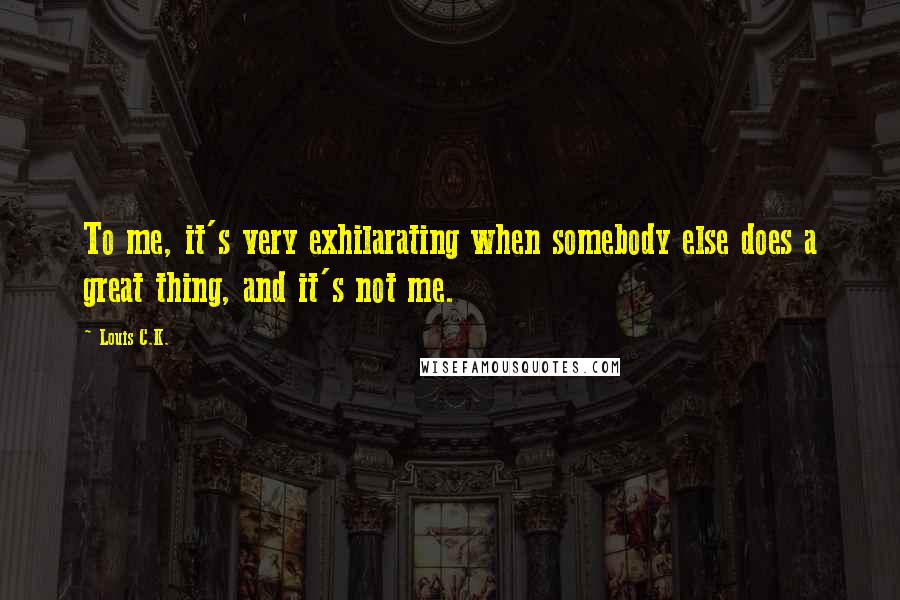 Louis C.K. Quotes: To me, it's very exhilarating when somebody else does a great thing, and it's not me.