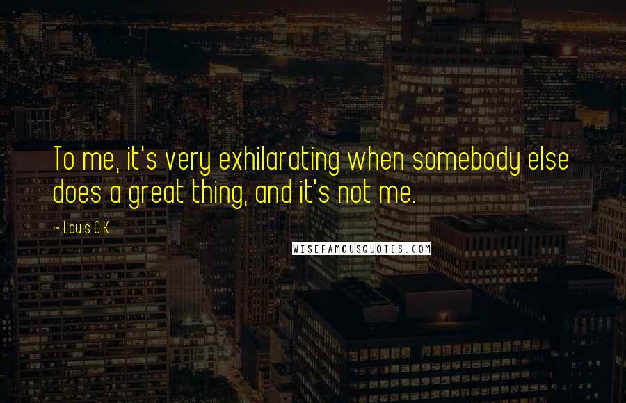 Louis C.K. Quotes: To me, it's very exhilarating when somebody else does a great thing, and it's not me.