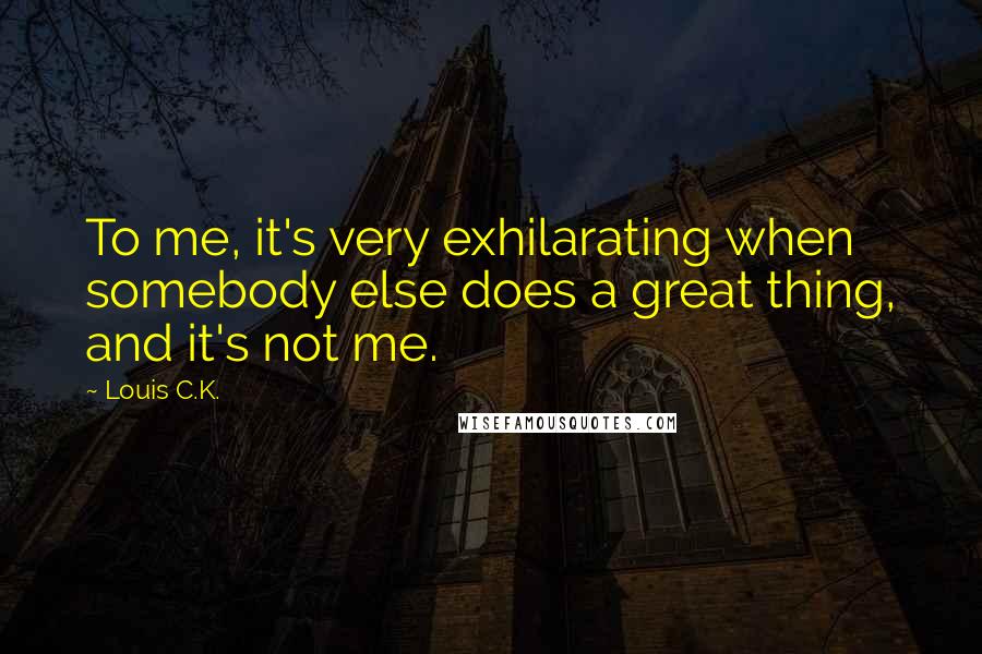 Louis C.K. Quotes: To me, it's very exhilarating when somebody else does a great thing, and it's not me.