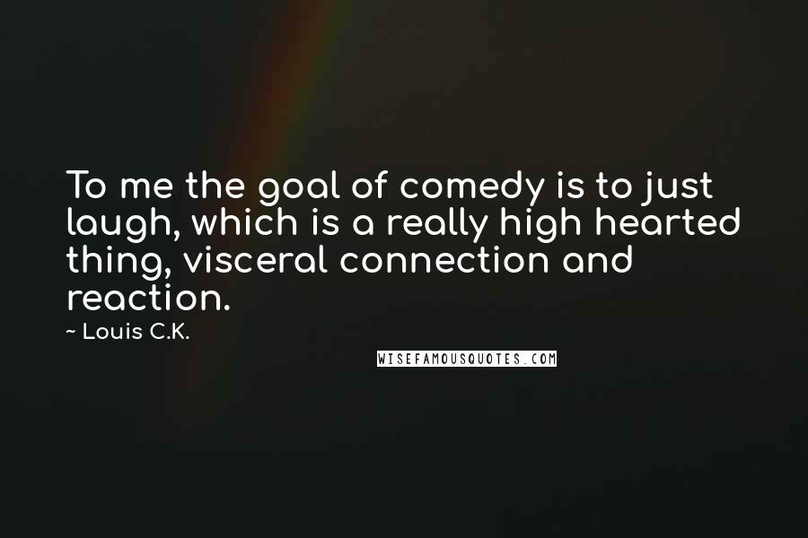 Louis C.K. Quotes: To me the goal of comedy is to just laugh, which is a really high hearted thing, visceral connection and reaction.