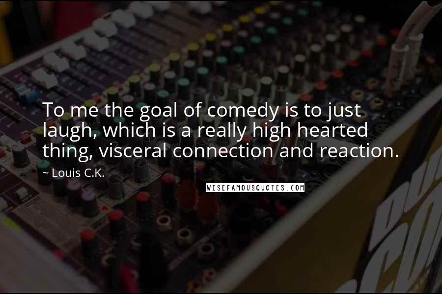 Louis C.K. Quotes: To me the goal of comedy is to just laugh, which is a really high hearted thing, visceral connection and reaction.