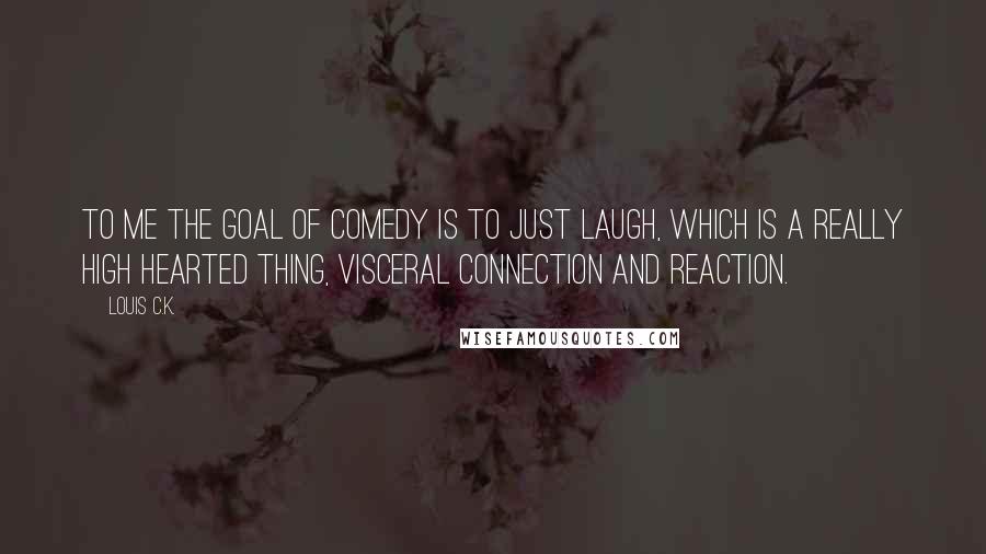 Louis C.K. Quotes: To me the goal of comedy is to just laugh, which is a really high hearted thing, visceral connection and reaction.