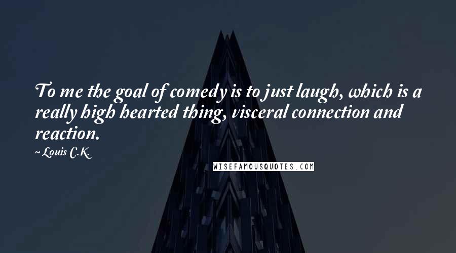 Louis C.K. Quotes: To me the goal of comedy is to just laugh, which is a really high hearted thing, visceral connection and reaction.