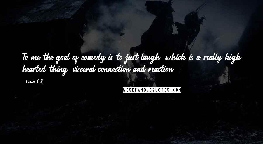 Louis C.K. Quotes: To me the goal of comedy is to just laugh, which is a really high hearted thing, visceral connection and reaction.