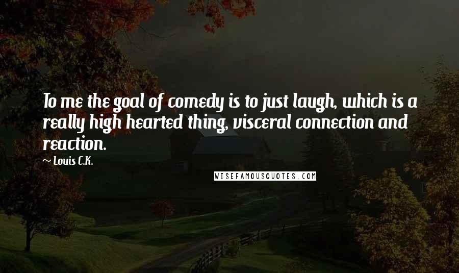 Louis C.K. Quotes: To me the goal of comedy is to just laugh, which is a really high hearted thing, visceral connection and reaction.