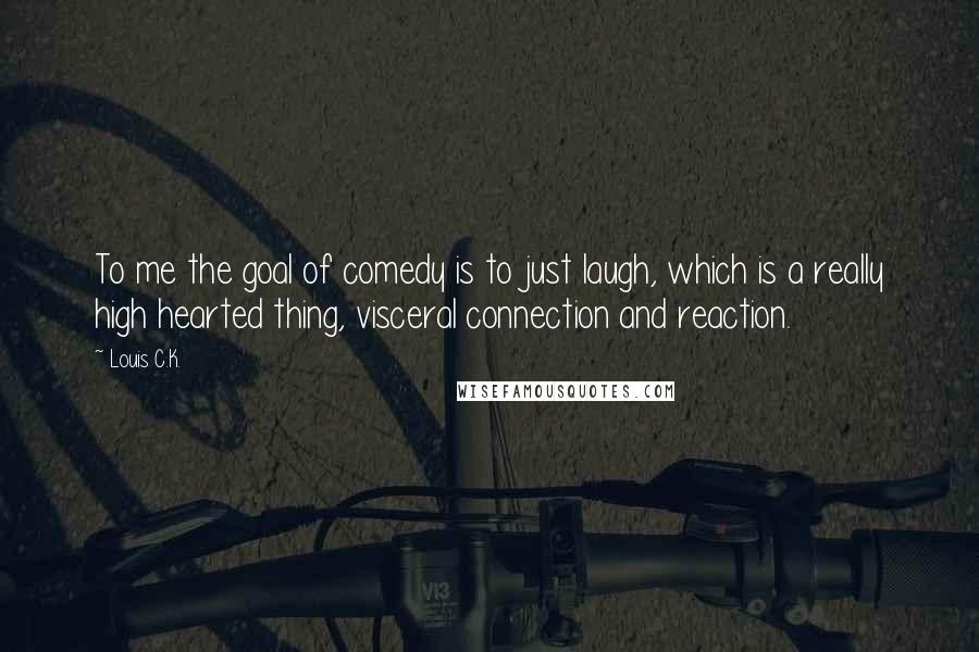 Louis C.K. Quotes: To me the goal of comedy is to just laugh, which is a really high hearted thing, visceral connection and reaction.
