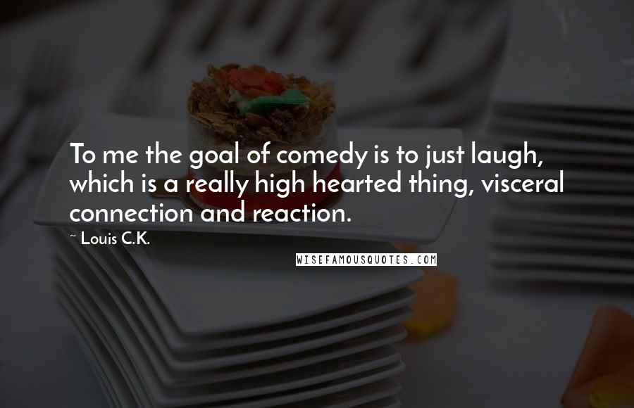 Louis C.K. Quotes: To me the goal of comedy is to just laugh, which is a really high hearted thing, visceral connection and reaction.