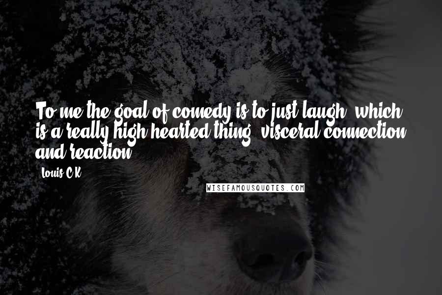 Louis C.K. Quotes: To me the goal of comedy is to just laugh, which is a really high hearted thing, visceral connection and reaction.