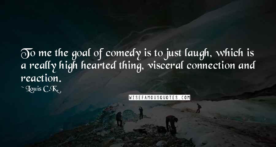 Louis C.K. Quotes: To me the goal of comedy is to just laugh, which is a really high hearted thing, visceral connection and reaction.