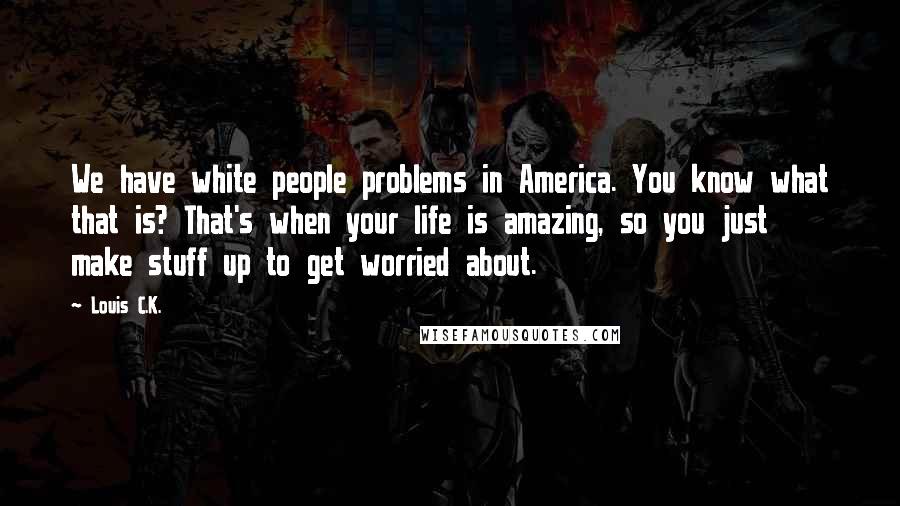 Louis C.K. Quotes: We have white people problems in America. You know what that is? That's when your life is amazing, so you just make stuff up to get worried about.