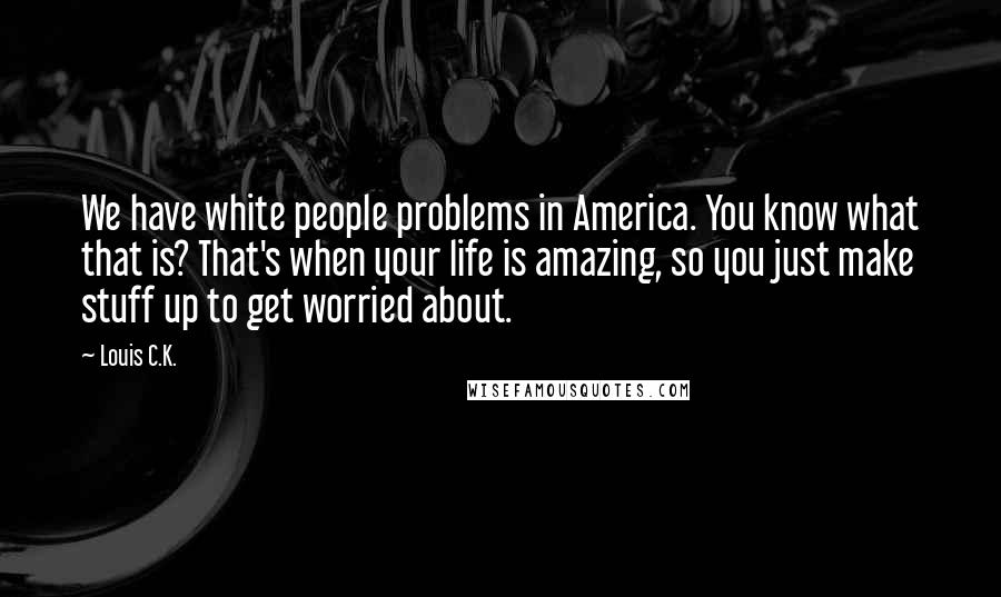 Louis C.K. Quotes: We have white people problems in America. You know what that is? That's when your life is amazing, so you just make stuff up to get worried about.