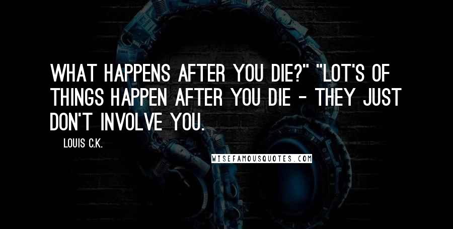 Louis C.K. Quotes: What happens after you die?" "Lot's of things happen after you die - they just don't involve you.