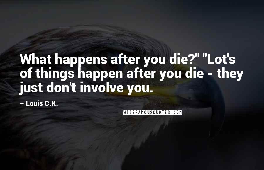 Louis C.K. Quotes: What happens after you die?" "Lot's of things happen after you die - they just don't involve you.