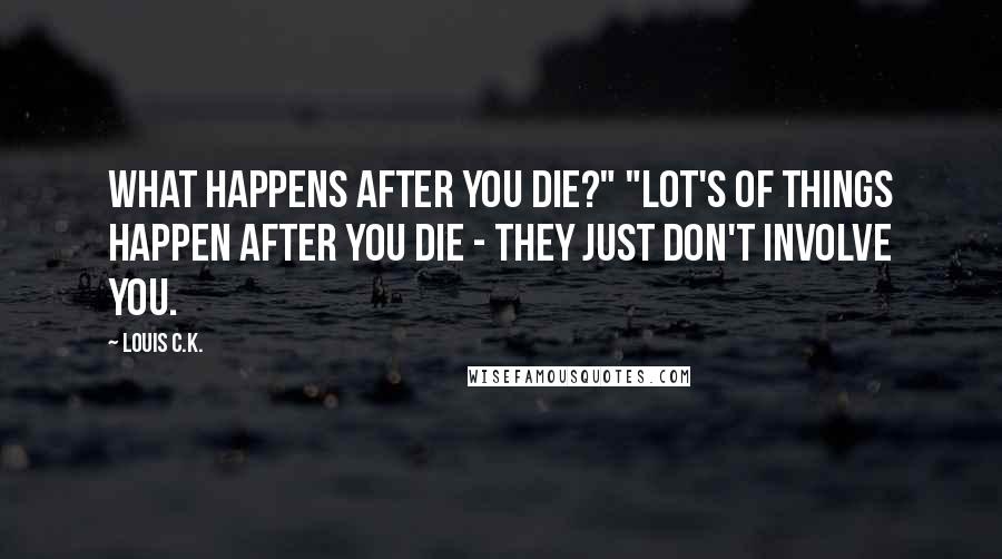 Louis C.K. Quotes: What happens after you die?" "Lot's of things happen after you die - they just don't involve you.