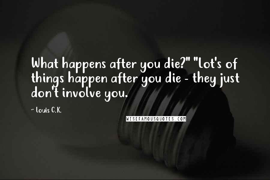 Louis C.K. Quotes: What happens after you die?" "Lot's of things happen after you die - they just don't involve you.