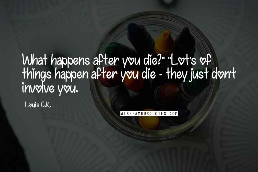 Louis C.K. Quotes: What happens after you die?" "Lot's of things happen after you die - they just don't involve you.