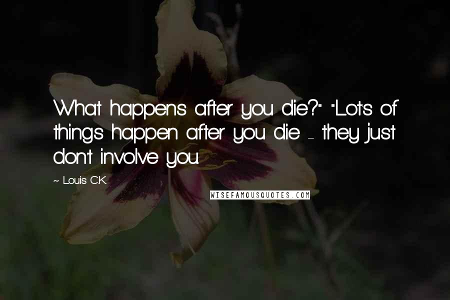 Louis C.K. Quotes: What happens after you die?" "Lot's of things happen after you die - they just don't involve you.