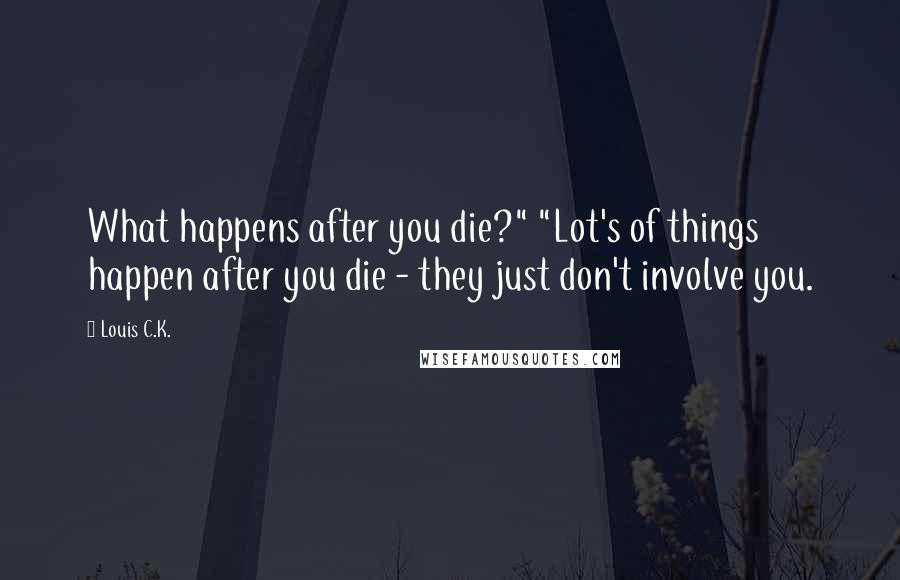 Louis C.K. Quotes: What happens after you die?" "Lot's of things happen after you die - they just don't involve you.