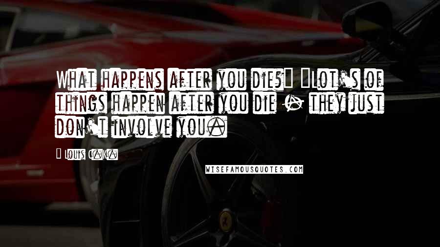 Louis C.K. Quotes: What happens after you die?" "Lot's of things happen after you die - they just don't involve you.