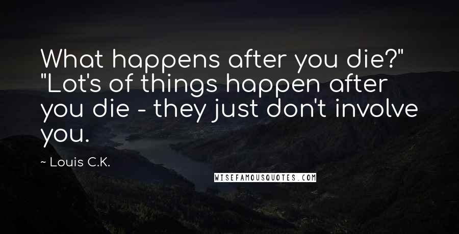 Louis C.K. Quotes: What happens after you die?" "Lot's of things happen after you die - they just don't involve you.