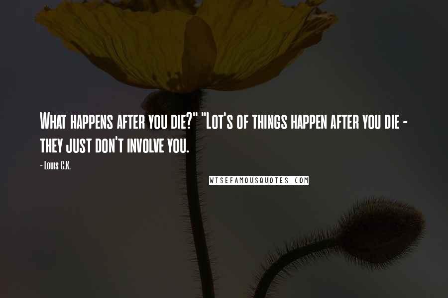 Louis C.K. Quotes: What happens after you die?" "Lot's of things happen after you die - they just don't involve you.