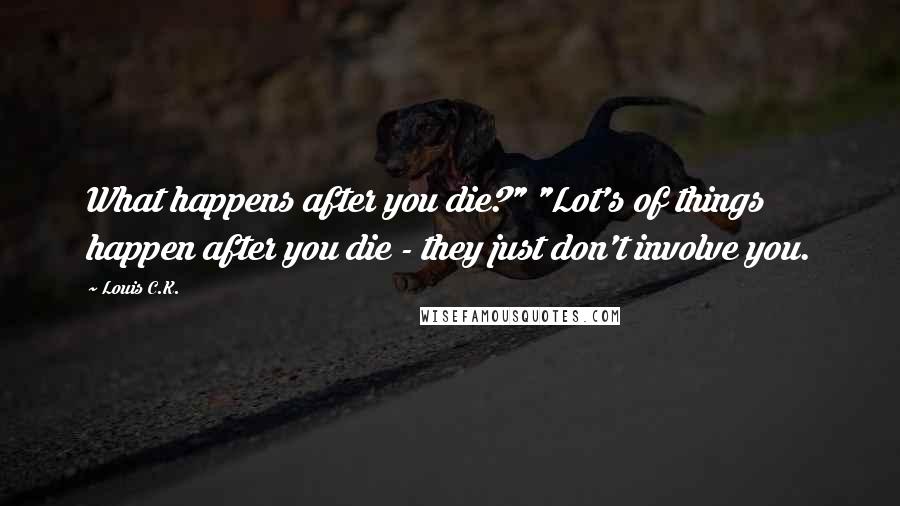 Louis C.K. Quotes: What happens after you die?" "Lot's of things happen after you die - they just don't involve you.