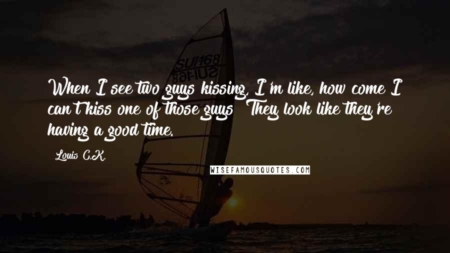 Louis C.K. Quotes: When I see two guys kissing, I'm like, how come I can't kiss one of those guys? They look like they're having a good time.