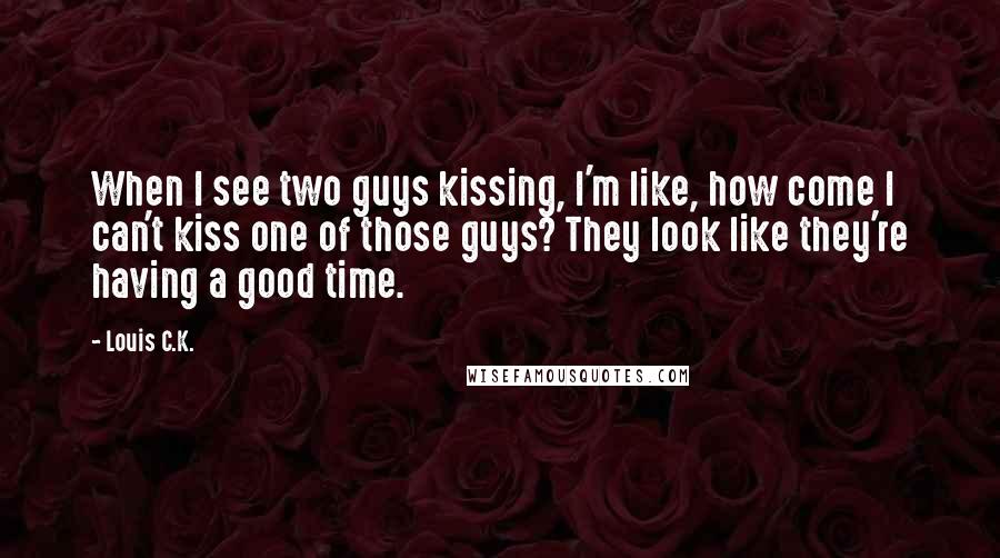 Louis C.K. Quotes: When I see two guys kissing, I'm like, how come I can't kiss one of those guys? They look like they're having a good time.