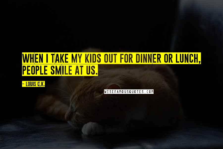 Louis C.K. Quotes: When I take my kids out for dinner or lunch, people smile at us.