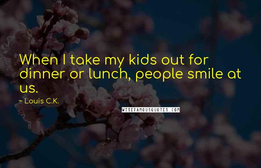 Louis C.K. Quotes: When I take my kids out for dinner or lunch, people smile at us.