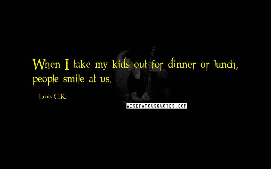 Louis C.K. Quotes: When I take my kids out for dinner or lunch, people smile at us.