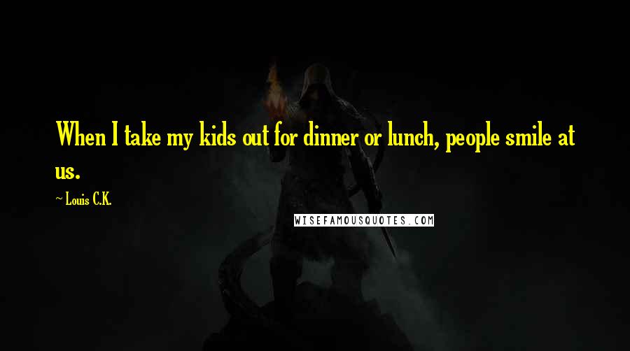 Louis C.K. Quotes: When I take my kids out for dinner or lunch, people smile at us.