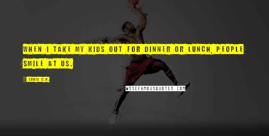 Louis C.K. Quotes: When I take my kids out for dinner or lunch, people smile at us.