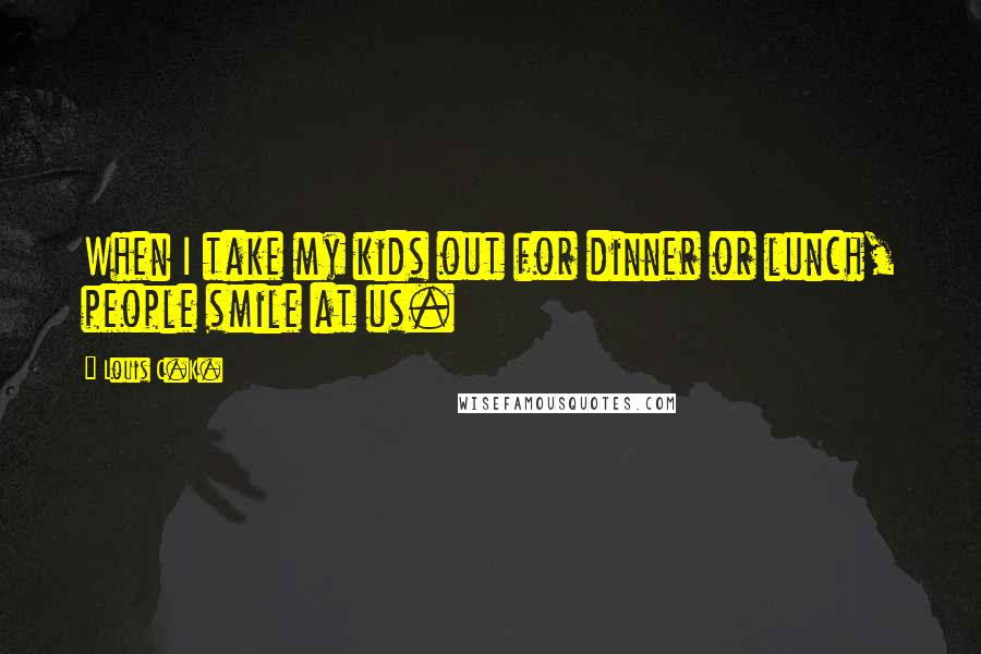Louis C.K. Quotes: When I take my kids out for dinner or lunch, people smile at us.