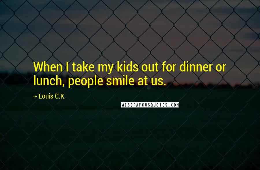 Louis C.K. Quotes: When I take my kids out for dinner or lunch, people smile at us.