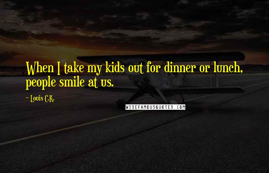Louis C.K. Quotes: When I take my kids out for dinner or lunch, people smile at us.