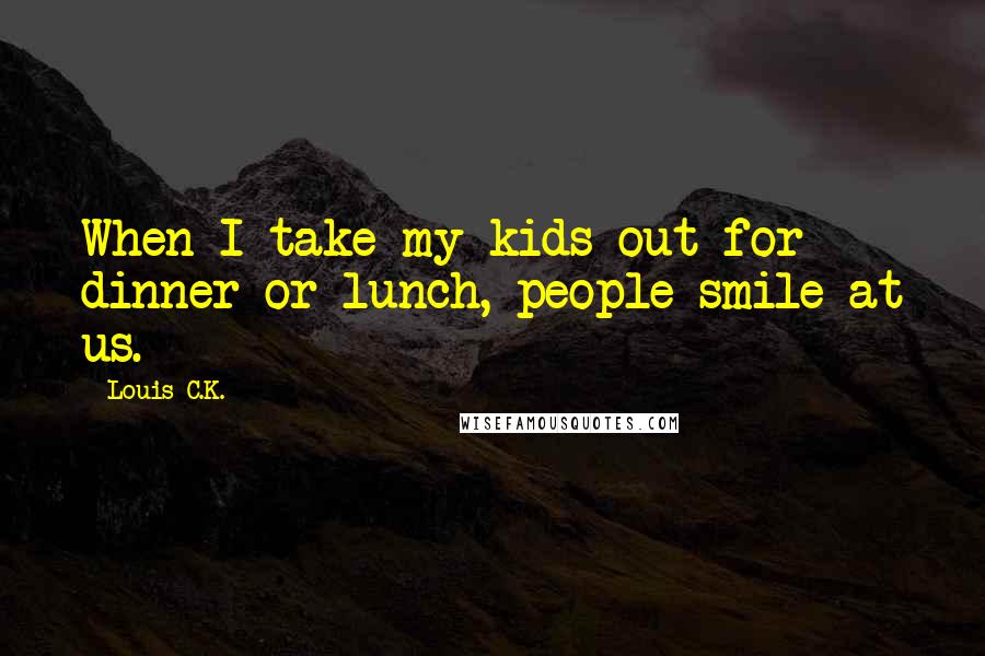Louis C.K. Quotes: When I take my kids out for dinner or lunch, people smile at us.