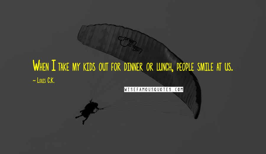 Louis C.K. Quotes: When I take my kids out for dinner or lunch, people smile at us.