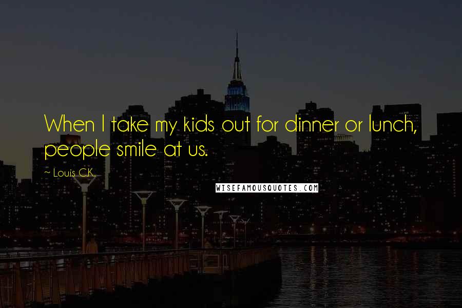 Louis C.K. Quotes: When I take my kids out for dinner or lunch, people smile at us.