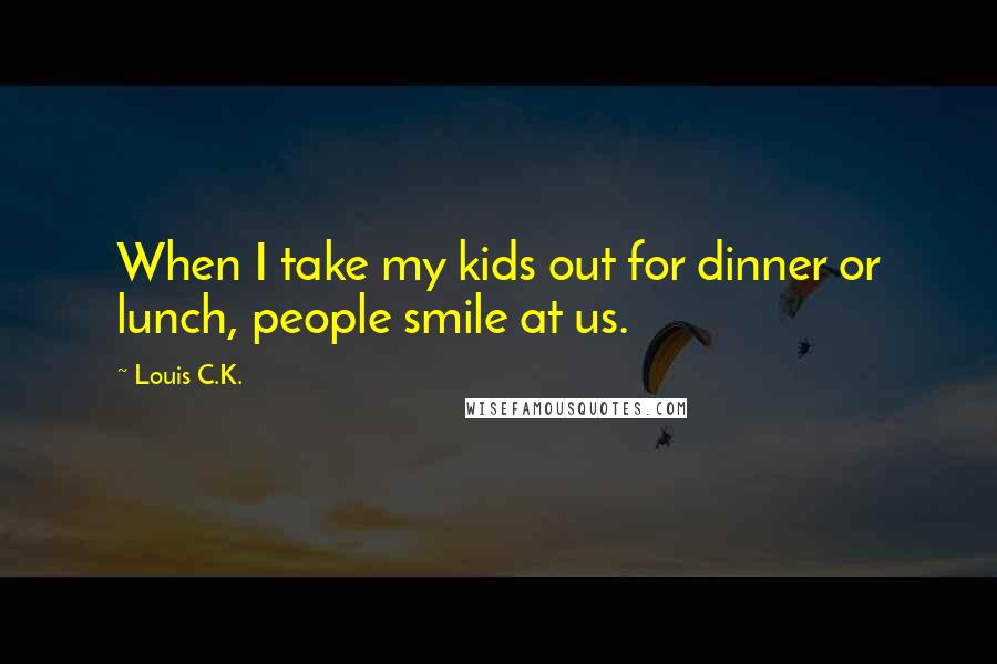 Louis C.K. Quotes: When I take my kids out for dinner or lunch, people smile at us.