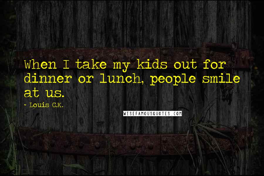 Louis C.K. Quotes: When I take my kids out for dinner or lunch, people smile at us.
