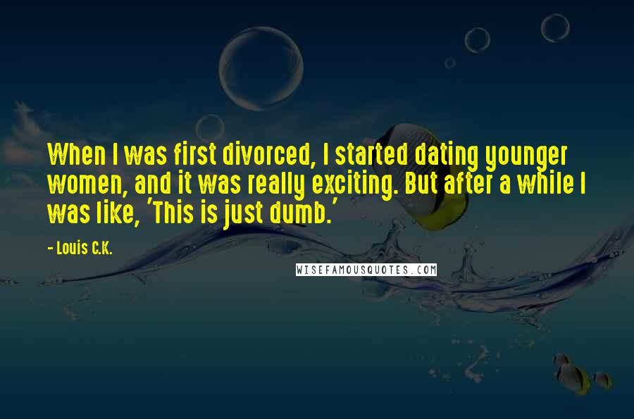 Louis C.K. Quotes: When I was first divorced, I started dating younger women, and it was really exciting. But after a while I was like, 'This is just dumb.'